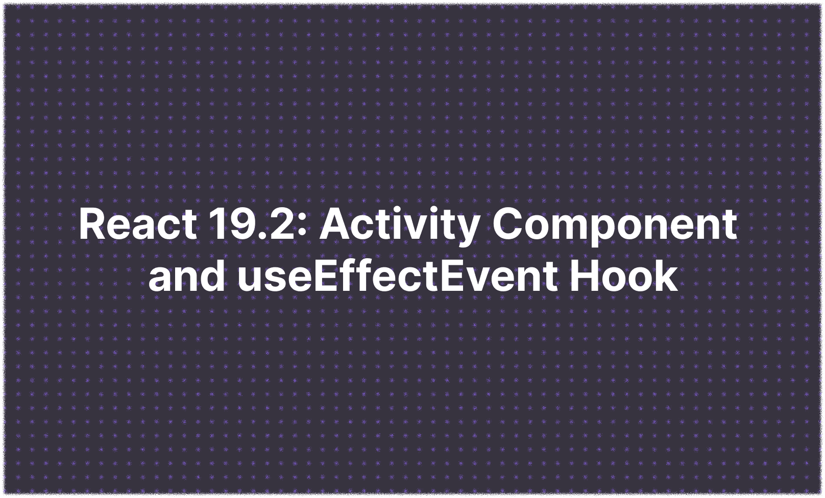 React 19.2: Activity Component and useEffectEvent Hook